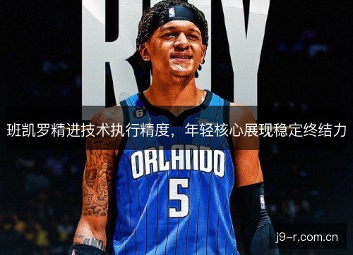 班凯罗精进技术执行精度，年轻核心展现稳定终结力