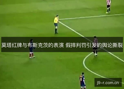 莫塔红牌与布斯克茨的表演 假摔判罚引发的舆论撕裂 莫塔红牌与布斯克茨的表演 假摔判罚引发的舆论撕裂